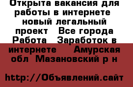 Открыта вакансия для работы в интернете, новый легальный проект - Все города Работа » Заработок в интернете   . Амурская обл.,Мазановский р-н